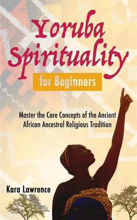 Cover image for Yoruba Spirituality for Beginners: Master the Core Concepts of the Ancient African Ancestral Rel