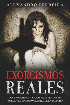 Cover image for Exorcismos Reales: Los Exorcismos y Casos Registrados de Posesiones más Impactantes de la Historia