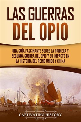 Cover image for Las guerras del Opio: Una guía fascinante sobre la primera y segunda guerra del Opio y su impacto