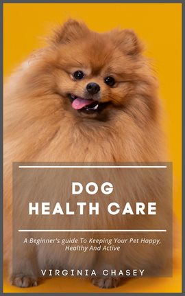 Cover image for Dog Health Care - A Beginner's Guide to Keeping Your Pet Happy, Healthy and Active