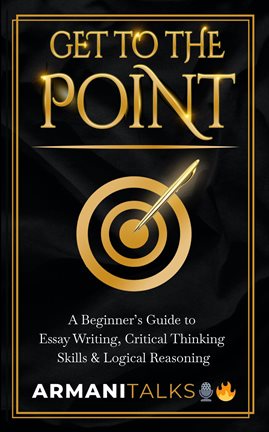 Cover image for Get to the Point: A Beginner's Guide to Essay Writing, Critical Thinking Skills & Logical Reasoning