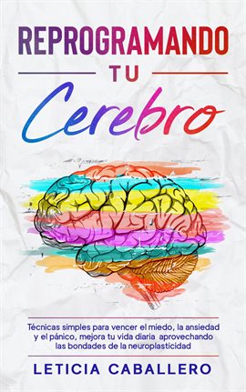 Cover image for Reprogramando tu cerebro: Técnicas simples para vencer el miedo, la ansiedad y el pánico, mejora tu