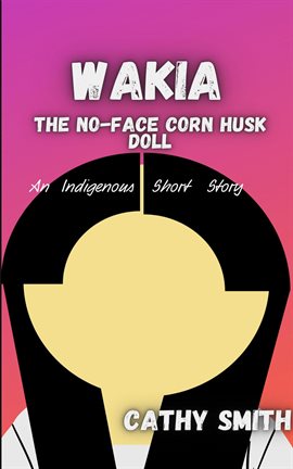 Cover image for Wakia-The No Face Cornhusk Doll: An Indigenous Short Story