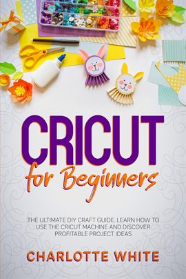 Cover image for Cricut for Beginners: The Ultimate DIY Craft Guide. Learn How to Use the Cricut Machine and Discover