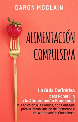 Cover image for Alimentación Compulsiva: La Guía Definitiva para Poner Fin a la Alimentación Emocional y la Adicc