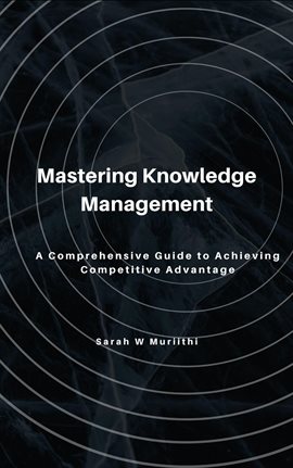 Cover image for Mastering Knowledge Management: A Comprehensive Guide to Achieving Competitive Advantage