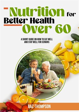 Cover image for Nutrition for Better Health Over 60: A Short Guide on How to Eat Well and Stay Well for Seniors