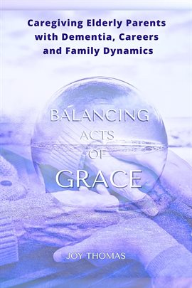 Cover image for Balancing Acts of Grace: Caregiving for Elderly Parents With Dementia, Careers and Family Dynamics