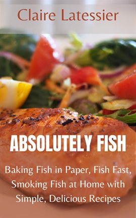 Cover image for Absolutely Fish: Baking Fish in Paper, Fish Fast, Smoking Fish at Home With Simple, Delicious Recipe