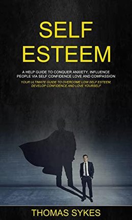 Cover image for Self Esteem: a Help Guide to Conquer Anxiety, Influence People via Self Confidence Love and Compa