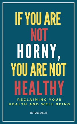 Cover image for If You Are Not Horny, You Are Not Healthy: Reclaiming Your Health and Well Being