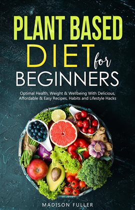 Cover image for Plant Based Diet for Beginners: Optimal Health, Weight, & Well Being With Delicious, Affordable, & E