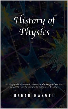 Cover image for History of Physics: The Story of Newton, Feynman, Schrodinger, Heisenberg and Einstein. Discover the
