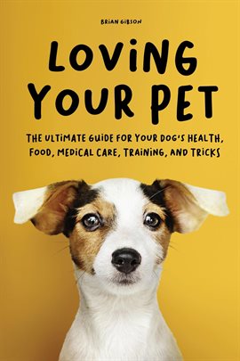 Cover image for Loving Your Pet the Ultimate Guide for Your Dog's Health, Food, Medical Care, Training, and Tricks