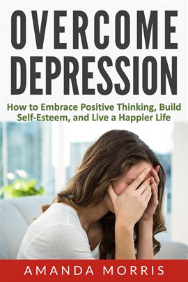 Cover image for Overcome Depression: How to Embrace Positive Thinking, Build Self-Esteem, and Live a Happier Life