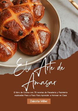 Cover image for El Arte de Amasar: El libro de Cocina con 75 recetas de Panadería y Pastelería explicadas Paso a Pas