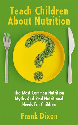 Cover image for Teach Children About Nutrition: The Most Common Nutrition Myths and Real Nutritional Needs for Ch