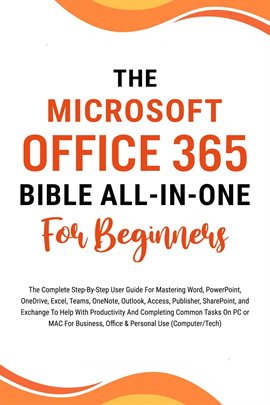 Cover image for The Microsoft Office 365 Bible All-In-One for Beginners: The Complete Step-By-Step User Guide for Ma