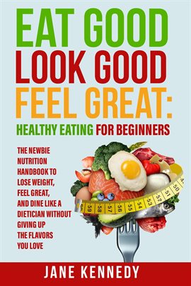 Cover image for Eat Good, Look Good, Feel Great: Healthy Eating for Beginners - The Newbie Nutrition Handbook to Los