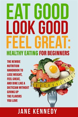 Cover image for Eat Good, Look Good, Feel Great: Healthy Eating for Beginners - The Newbie Nutrition Handbook to ...