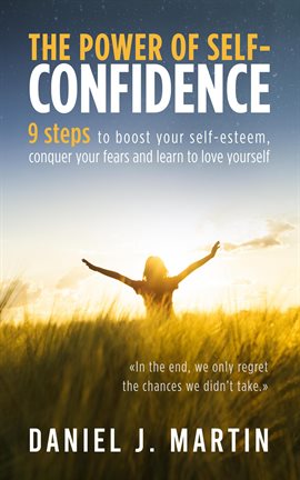 Cover image for The Power of Self-Confidence: 9 Steps to Boost Your Self-Esteem, Conquer Your Fears and Learn to Lov