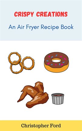 Cover image for Crispy Creations: An Air Fryer Recipe Book