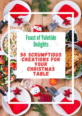 Cover image for Feast of Yuletide Delights : 50 Scrumptious Creations for Your Christmas Table