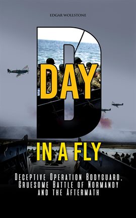 Cover image for D-Day, in a Fly: Deceptive Operation Bodyguard, Gruesome Battle of Normandy and the Aftermath