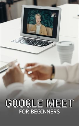 Cover image for Google Meet for Beginners: The Complete Step-By-Step Guide to Getting Started With Video Meetings, B