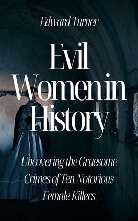 Cover image for Evil Women in History: Uncovering the Gruesome Crimes of Ten Notorious Female Killers
