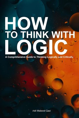 How to Think With Logic: A Comprehensive Guide to Thinking Logically and Critically