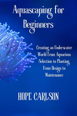 Cover image for Aquascaping for Beginners Creating an Underwater World From Aquarium Selection to Planting, From ...