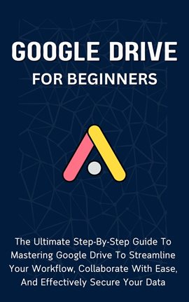 Cover image for Google Drive for Beginners: The Ultimate Step-By-Step Guide to Mastering Google Drive to Streamline