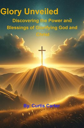 Cover image for The Glory Unveiled: Discovering the Power and Blessings of Glorifying God and Christ