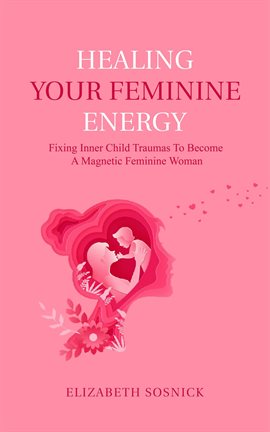 Cover image for Healing Your Feminine Energy: Fixing Inner Child Traumas to Become a Magnetic Feminine Woman