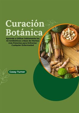 Cover image for Curación Botánica: Aprenda a Utilizar Sabiamente los 45 Antibióticos a Base de Hierbas más Potentent