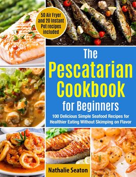 Cover image for The Pescatarian Cookbook for Beginners: 100 Delicious Simple Seafood Recipes for Healthier Eating Wi