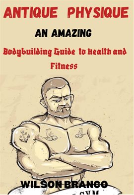 Cover image for Antique Physique: An Amazing Body Building Guide to Health and Fitness