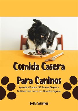 Cover image for Comida Casera Para Caninos: Aprenda a Preparar 30 Recetas Simples y Nutritivas Para Perros con Alime