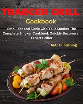Cover image for Traeger Grill Cookbook: Smoulder and Sizzle With Your Smoker the Complete Smoker Cookbook Quickly Be