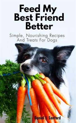 Cover image for Feed my Best Friend Better: Simple, Nourishing Recipes and Treats for Dogs