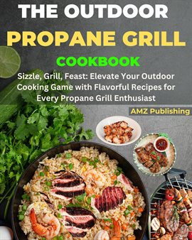 Cover image for The Outdoor Propane Grill Cookbook : Sizzle, Grill, Feast: Elevate Your Outdoor Cooking Game with...