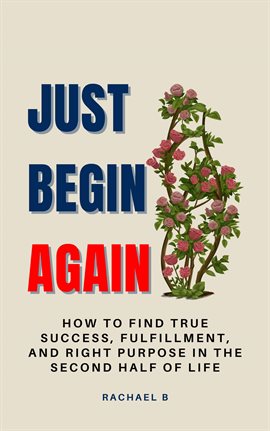 Cover image for Just Begin Again: How to Find True Success, Fulfillment, and Right Purpose in the Second Half of Lif