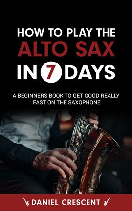 Cover image for How To Play The Alto Sax in 7 Days: A Beginners Book to Get Good Really Fast on the Saxophone