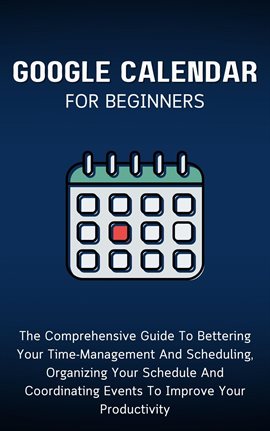 Cover image for Google Calendar for Beginners: The Comprehensive Guide to Bettering Your Time-Management and Schedul