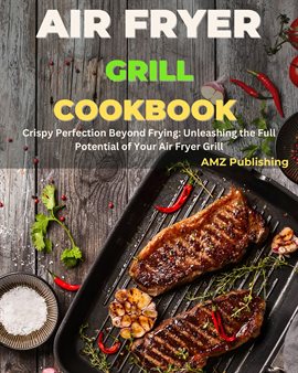 Cover image for Air Fryer Grill Cookbook: Crispy Perfection Beyond Frying: Unleashing the Full Potential of Your Air