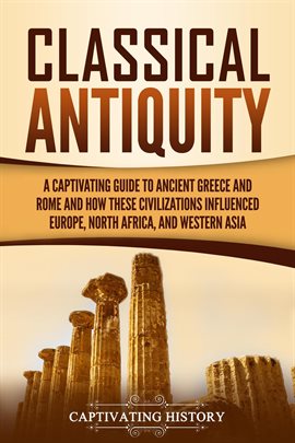 Cover image for Classical Antiquity: A Captivating Guide to Ancient Greece and Rome and How These Civilizations Infl