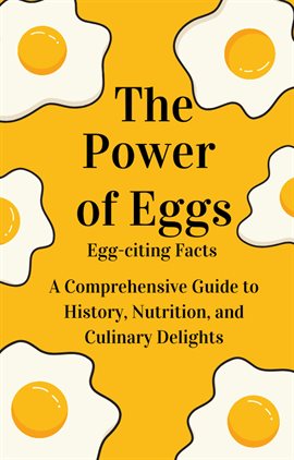 Cover image for The Power of Eggs: A Comprehensive Guide to History, Nutrition, Facts and Culinary Delights.