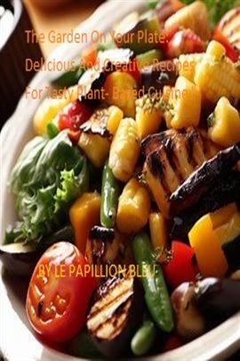 Cover image for The Garden on Your Plate: Delicious and Creative Recipes for Tasty Plant- Based Cuisine