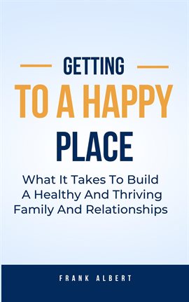 Cover image for Getting to a Happy Place: What It Takes to Build a Healthy and Thriving Family and Relationships